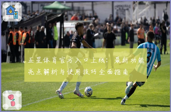五星体育官方入口上线：最新功能亮点解析与使用技巧全面指南