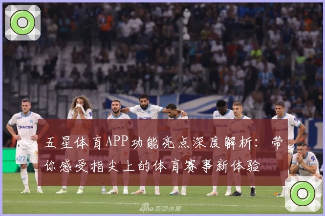 五星体育APP功能亮点深度解析：带你感受指尖上的体育赛事新体验