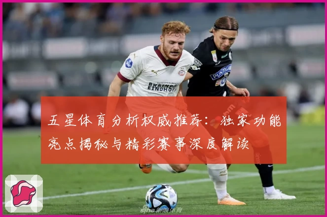 五星体育分析权威推荐：独家功能亮点揭秘与精彩赛事深度解读