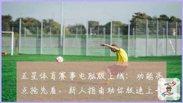 五星体育赛事电脑版上线：功能亮点抢先看，新人指南助你极速上手