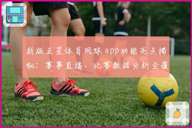 新版五星体育网球 app功能亮点揭秘：赛事直播、比赛数据分析全覆盖，运动迷绝佳选择