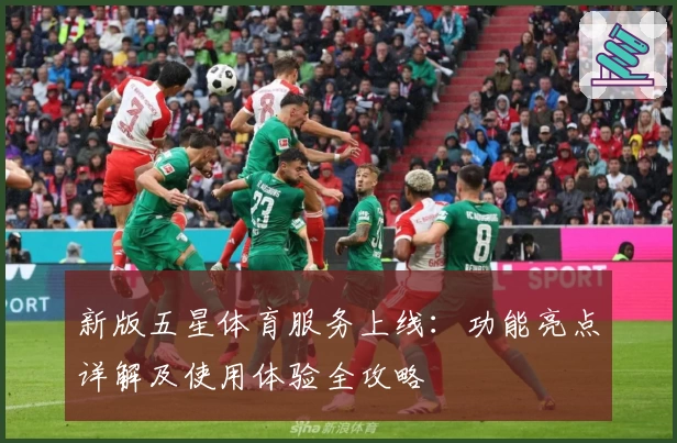 新版五星体育服务上线:功能亮点详解及使用体验全攻略