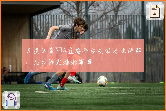 五星体育NBA直播平台安装方法详解，几步搞定精彩赛事