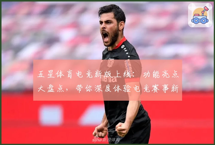 五星体育电竞新版上线：功能亮点大盘点，带你深度体验电竞赛事新潮流