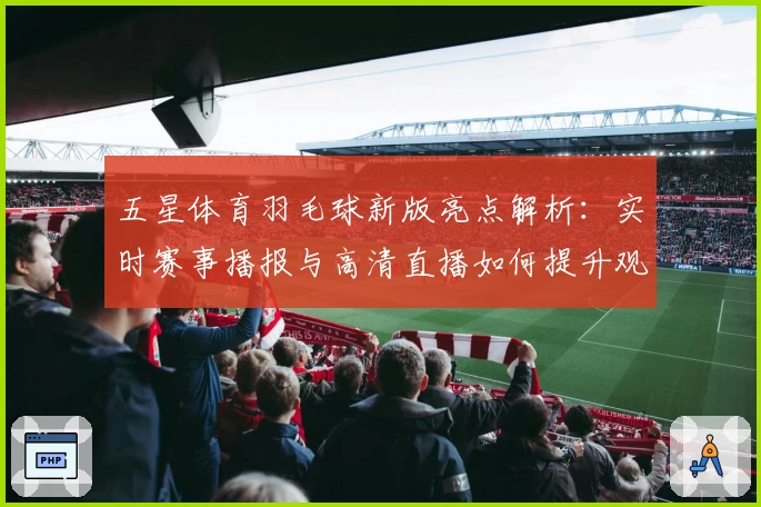 五星体育羽毛球新版亮点解析：实时赛事播报与高清直播如何提升观赛体验