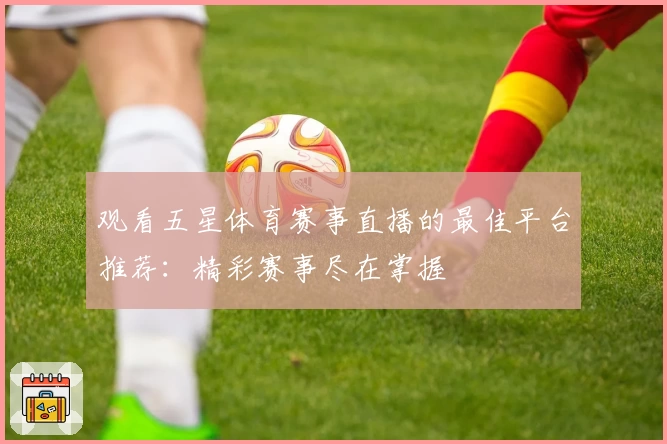 观看五星体育赛事直播的最佳平台推荐:精彩赛事尽在掌握