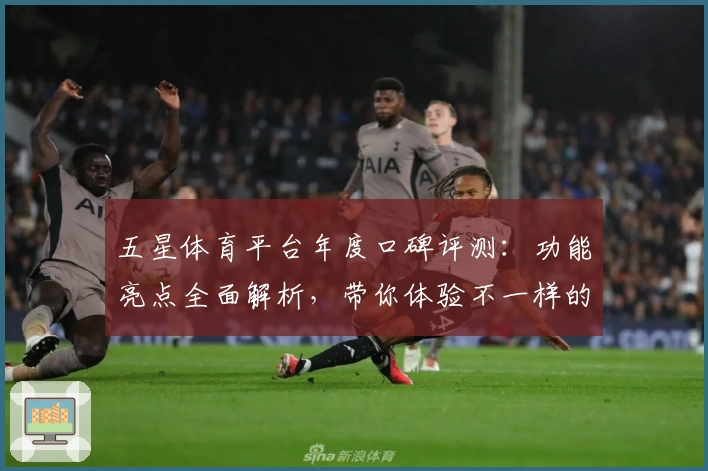 五星体育平台年度口碑评测：功能亮点全面解析，带你体验不一样的运动魅力
