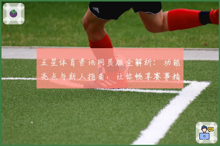 五星体育资讯网页版全解析：功能亮点与新人指南，让你畅享赛事精彩瞬间