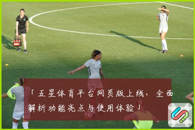 「五星体育平台网页版上线，全面解析功能亮点与使用体验」