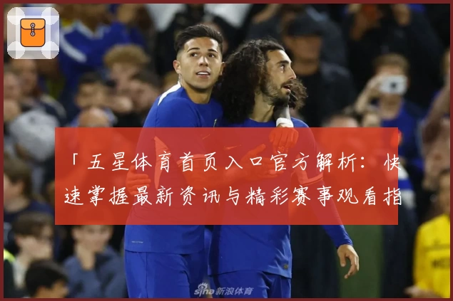 「五星体育首页入口官方解析：快速掌握最新资讯与精彩赛事观看指南」