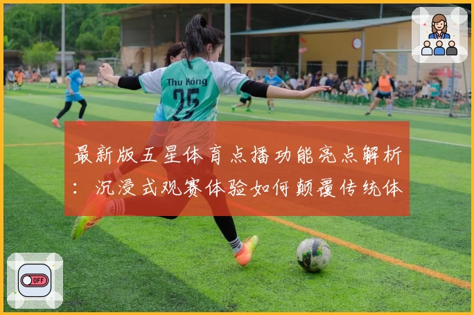 最新版五星体育点播功能亮点解析：沉浸式观赛体验如何颠覆传统体育观感？