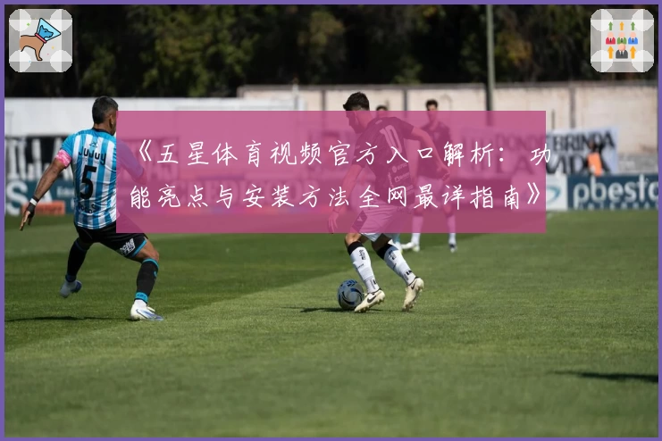 《五星体育视频官方入口解析：功能亮点与安装方法全网最详指南》