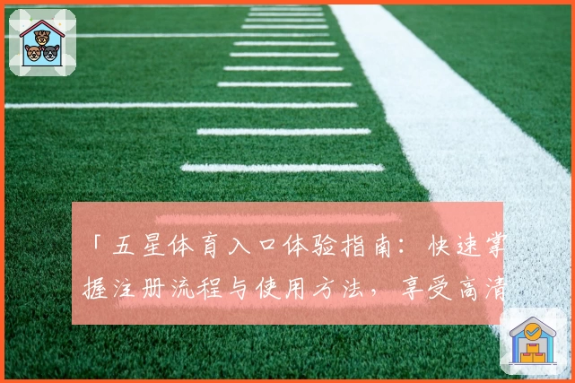 「五星体育入口体验指南：快速掌握注册流程与使用方法，享受高清赛事直播」