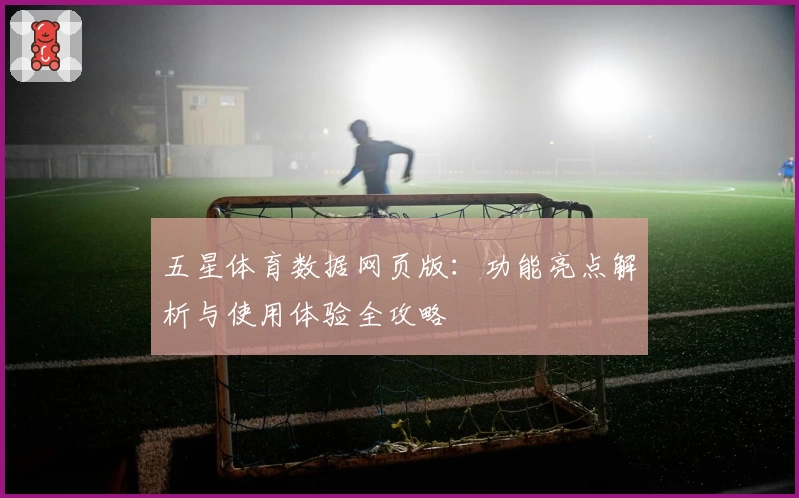 五星体育数据网页版:功能亮点解析与使用体验全攻略
