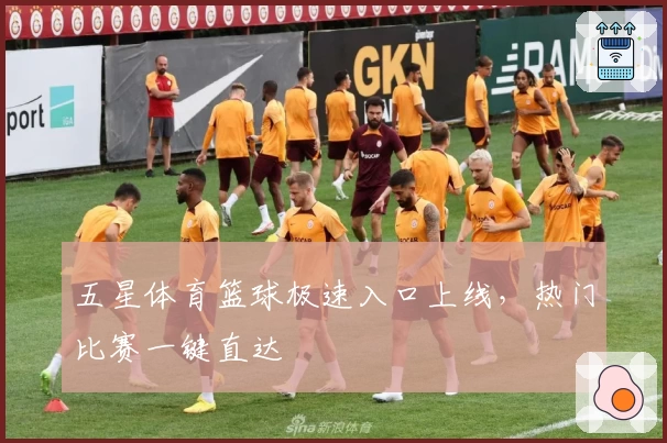 五星体育篮球极速入口上线，热门比赛一键直达