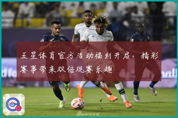五星体育官方活动福利开启，精彩赛事带来双倍观赛乐趣