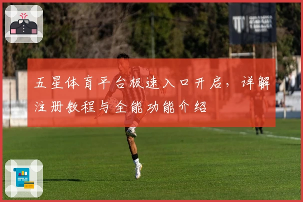 五星体育平台极速入口开启，详解注册教程与全能功能介绍