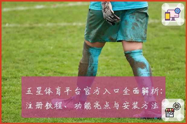 五星体育平台官方入口全面解析：注册教程、功能亮点与安装方法全方位指导
