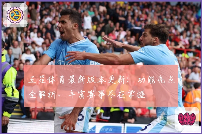 五星体育最新版本更新：功能亮点全解析，丰富赛事尽在掌握