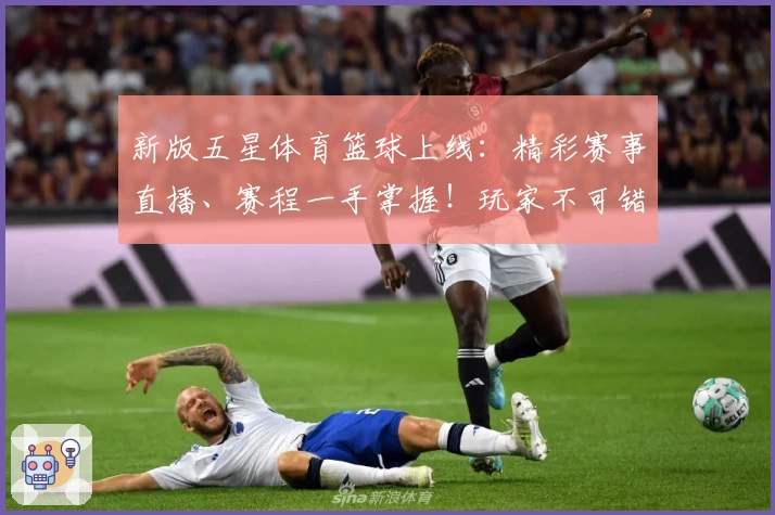 新版五星体育篮球上线：精彩赛事直播、赛程一手掌握！玩家不可错过的观赛神器