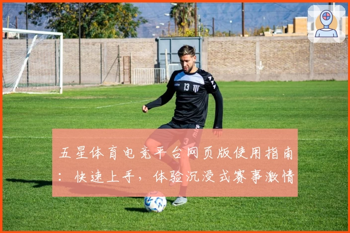 五星体育电竞平台网页版使用指南：快速上手，体验沉浸式赛事激情