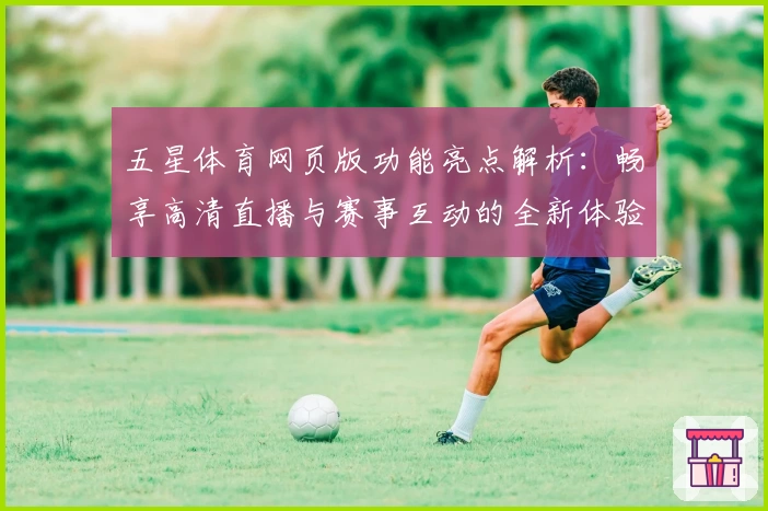五星体育网页版功能亮点解析:畅享高清直播与赛事互动的全新体验