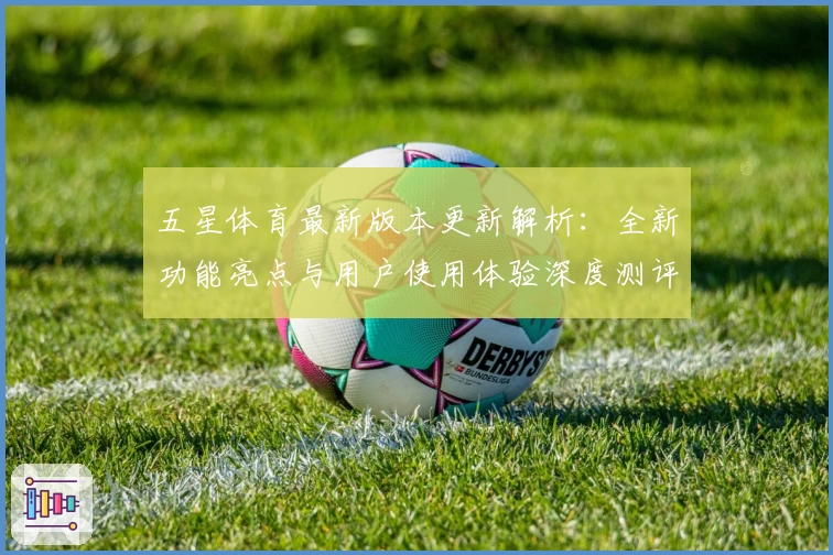 五星体育最新版本更新解析：全新功能亮点与用户使用体验深度测评