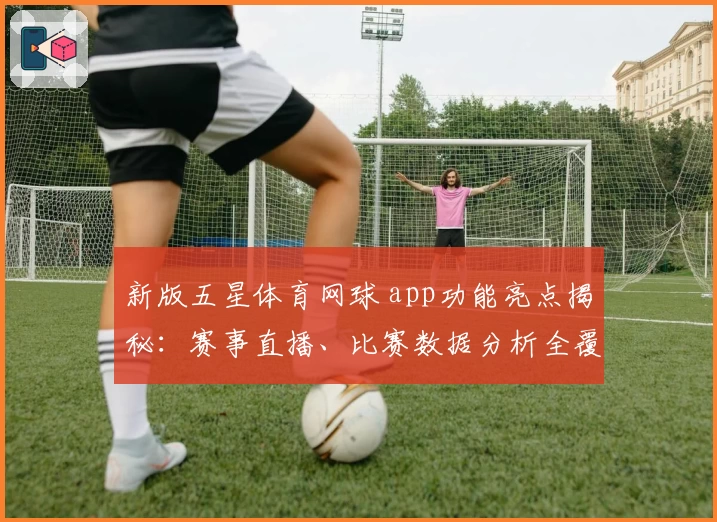 新版五星体育网球 app功能亮点揭秘：赛事直播、比赛数据分析全覆盖，运动迷绝佳选择