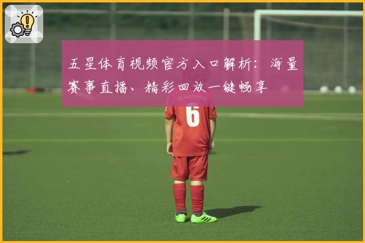 五星体育视频官方入口解析：海量赛事直播、精彩回放一键畅享