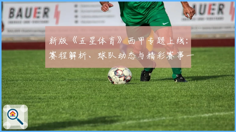 新版《五星体育》西甲专题上线：赛程解析、球队动态与精彩赛事一网打尽