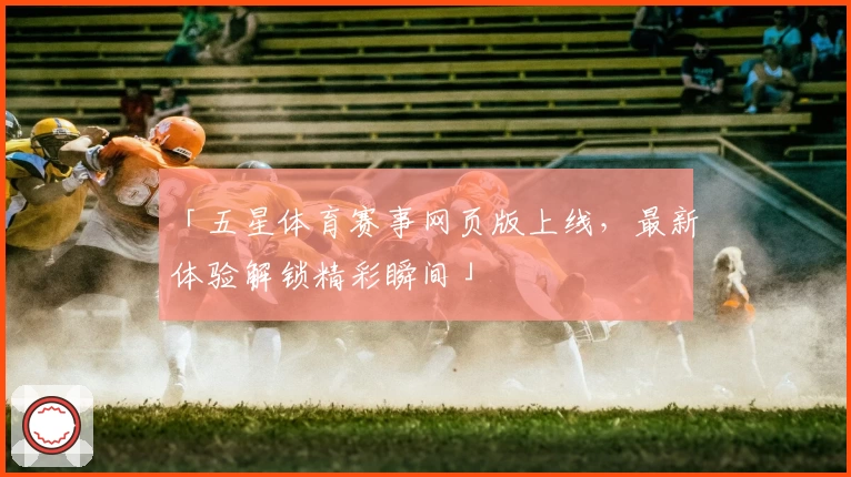 「五星体育赛事网页版上线，最新体验解锁精彩瞬间」