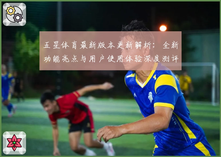 五星体育最新版本更新解析：全新功能亮点与用户使用体验深度测评