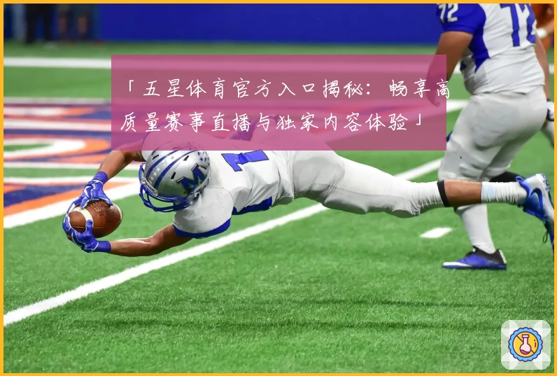 「五星体育官方入口揭秘：畅享高质量赛事直播与独家内容体验」