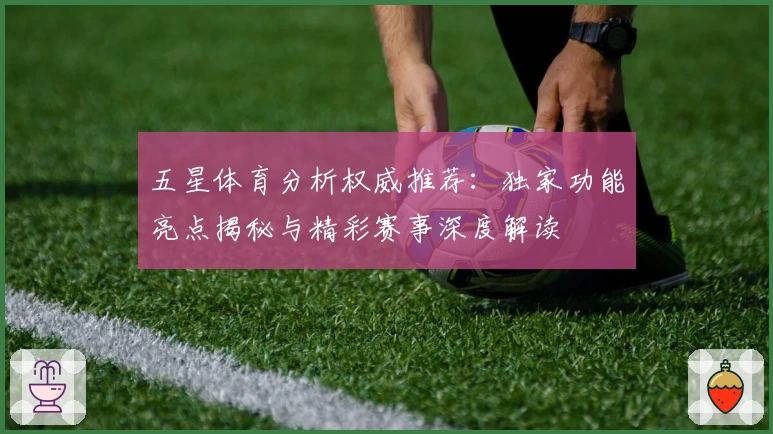 五星体育分析权威推荐：独家功能亮点揭秘与精彩赛事深度解读