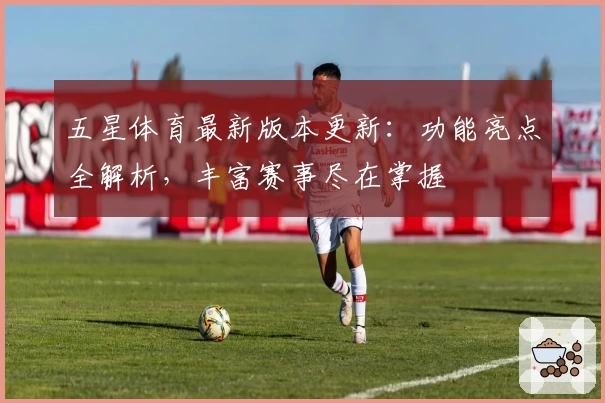 五星体育最新版本更新：功能亮点全解析，丰富赛事尽在掌握