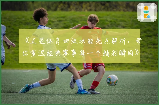 《五星体育回放功能亮点解析，带你重温经典赛事每一个精彩瞬间》