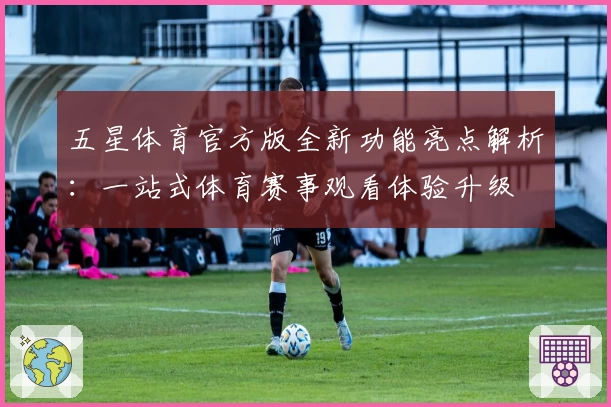 五星体育官方版全新功能亮点解析：一站式体育赛事观看体验升级