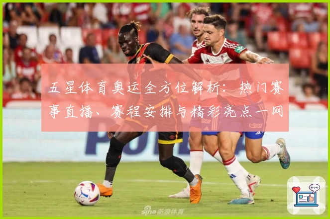 五星体育奥运全方位解析：热门赛事直播、赛程安排与精彩亮点一网打尽