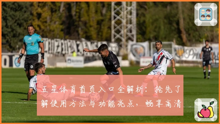 五星体育首页入口全解析：抢先了解使用方法与功能亮点，畅享高清赛事体验！