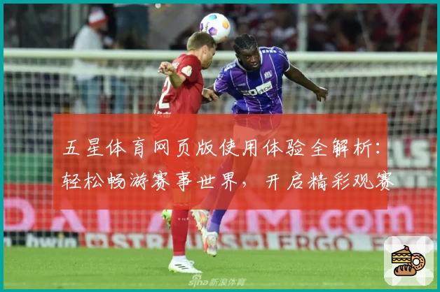 五星体育网页版使用体验全解析：轻松畅游赛事世界，开启精彩观赛之旅