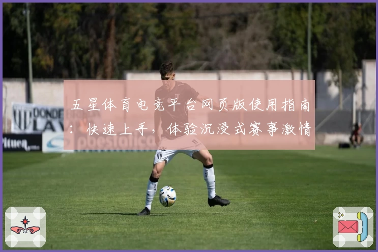 五星体育电竞平台网页版使用指南：快速上手，体验沉浸式赛事激情