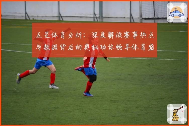 五星体育分析：深度解读赛事热点与数据背后的奥秘助你畅享体育盛宴